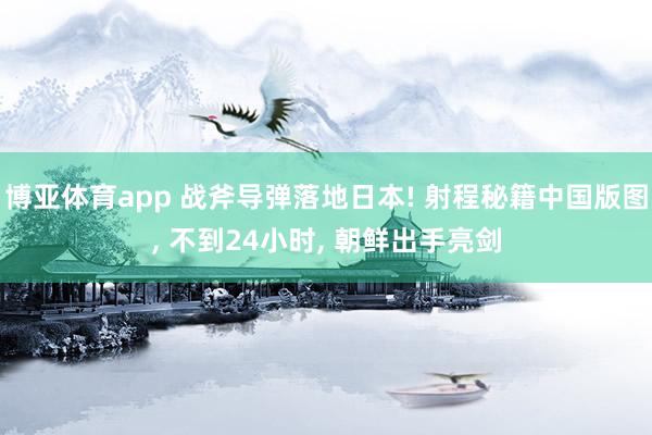 博亚体育app 战斧导弹落地日本! 射程秘籍中国版图， 不到24小时， 朝鲜出手亮剑