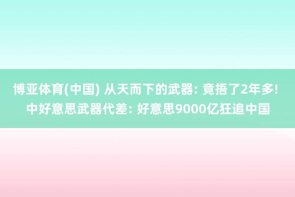 博亚体育(中国) 从天而下的武器: 竟捂了2年多! 中好意思武器代差: 好意思9000亿狂追中国