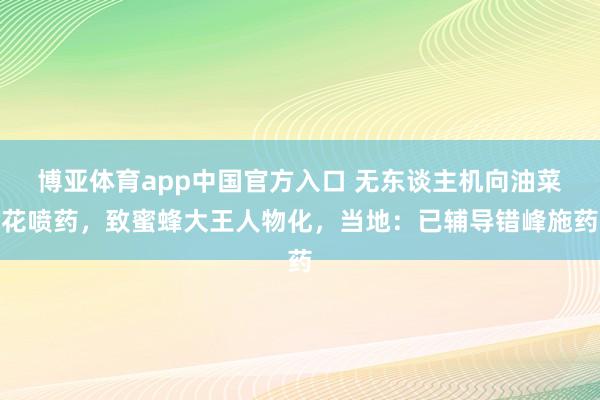博亚体育app中国官方入口 无东谈主机向油菜花喷药，致蜜蜂大王人物化，当地：已辅导错峰施药