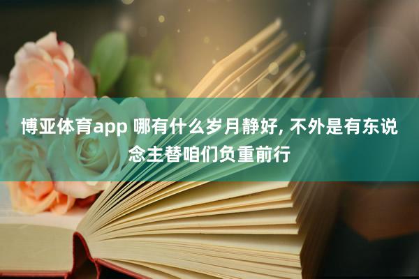 博亚体育app 哪有什么岁月静好， 不外是有东说念主替咱们负重前行