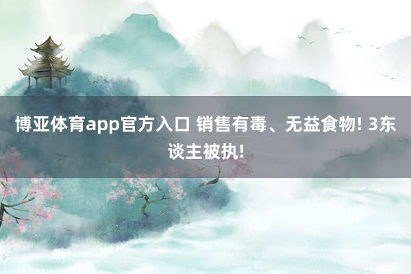 博亚体育app官方入口 销售有毒、无益食物! 3东谈主被执!