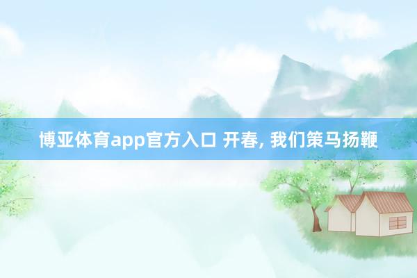 博亚体育app官方入口 开春， 我们策马扬鞭