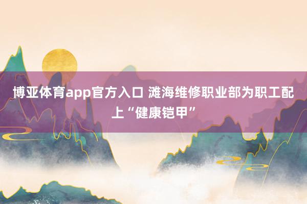 博亚体育app官方入口 滩海维修职业部为职工配上“健康铠甲”