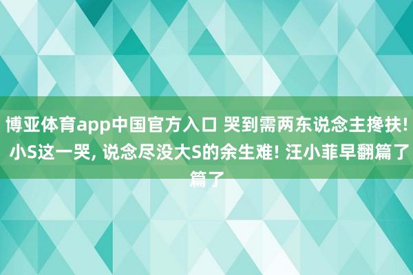 博亚体育app中国官方入口 哭到需两东说念主搀扶! 小S这一哭， 说念尽没大S的余生难! 汪小菲早翻篇了