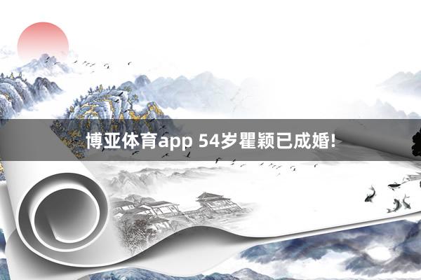 博亚体育app 54岁瞿颖已成婚!