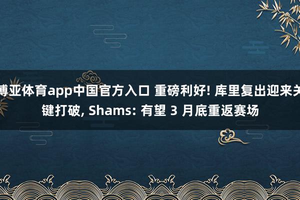 博亚体育app中国官方入口 重磅利好! 库里复出迎来关键打破， Shams: 有望 3 月底重返赛场