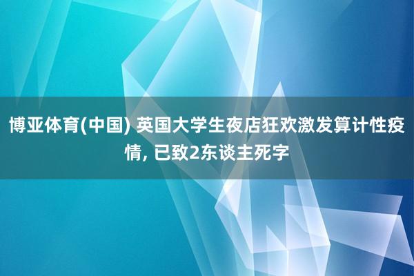 博亚体育(中国) 英国大学生夜店狂欢激发算计性疫情， 已致2东谈主死字
