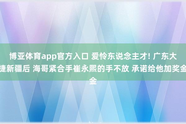 博亚体育app官方入口 爱怜东说念主才! 广东大捷新疆后 海哥紧合手崔永熙的手不放 承诺给他加奖金