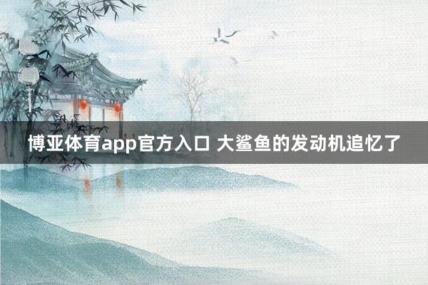 博亚体育app官方入口 大鲨鱼的发动机追忆了