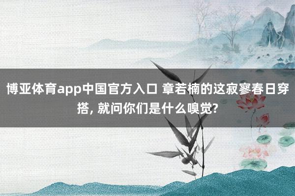 博亚体育app中国官方入口 章若楠的这寂寥春日穿搭， 就问你们是什么嗅觉?