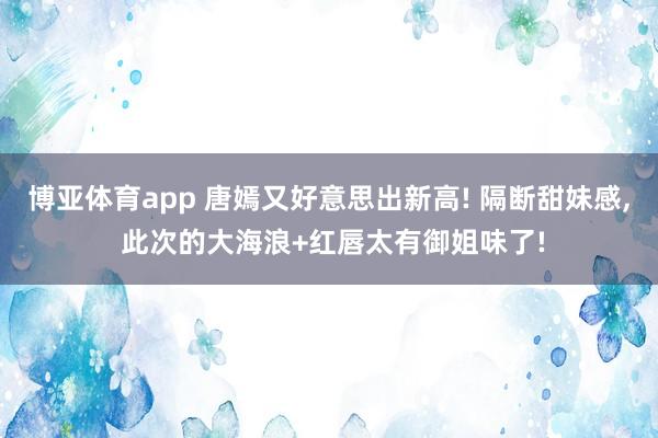 博亚体育app 唐嫣又好意思出新高! 隔断甜妹感，<a href=