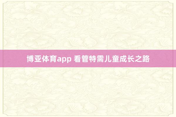 博亚体育app 看管特需儿童成长之路