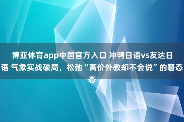 博亚体育app中国官方入口 冲鸭日语vs友达日语 气象实战破局，松弛“高价外教却不会说”的窘态