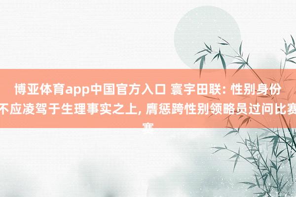 博亚体育app中国官方入口 寰宇田联: 性别身份不应凌驾于生理事实之上， 膺惩跨性别领略员过问比赛