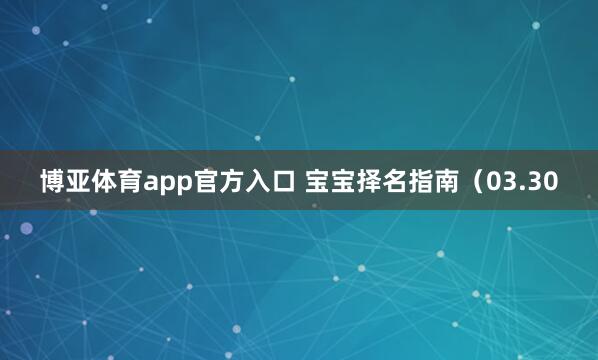 博亚体育app官方入口 宝宝择名指南（03.30