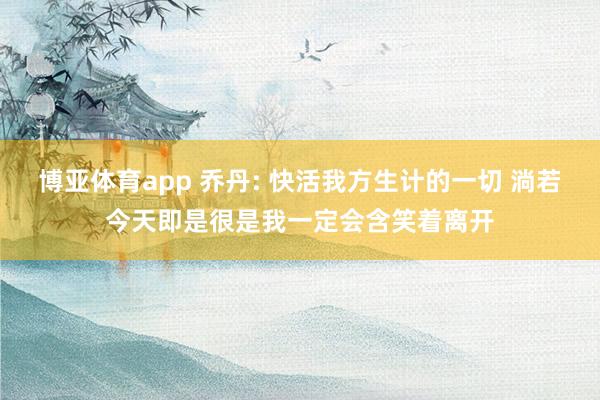 博亚体育app 乔丹: 快活我方生计的一切 淌若今天即是很是我一定会含笑着离开