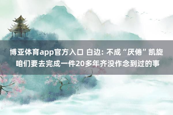 博亚体育app官方入口 白边: 不成“厌倦”凯旋 咱们要去完成一件20多年齐没作念到过的事