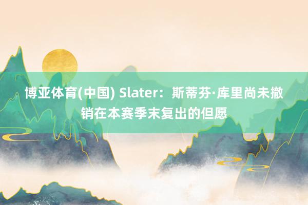 博亚体育(中国) Slater：斯蒂芬·库里尚未撤销在本赛季末复出的但愿