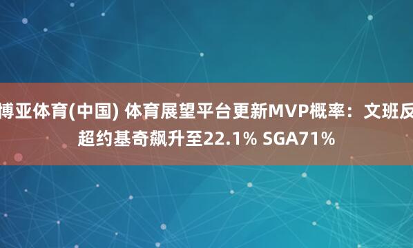 博亚体育(中国) 体育展望平台更新MVP概率：文班反超约基奇飙升至22.1% SGA71%