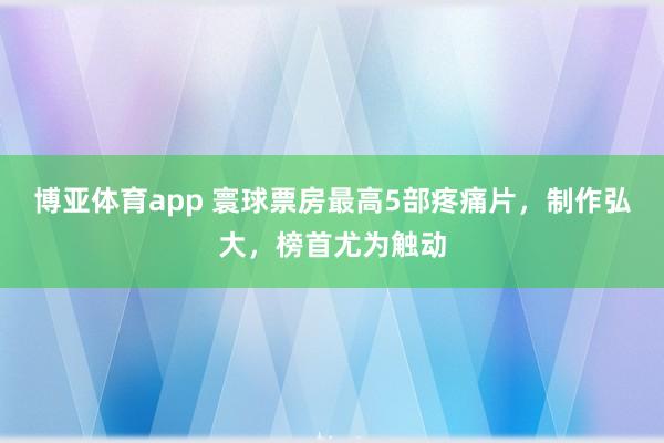 博亚体育app 寰球票房最高5部疼痛片，制作弘大，榜首尤为触动