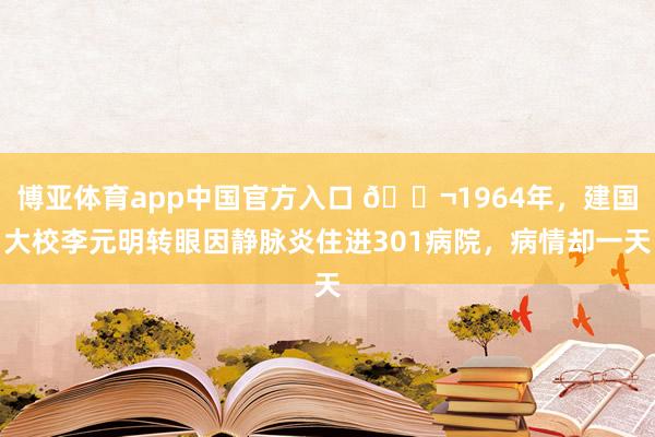 博亚体育app中国官方入口 🌬1964年，建国大校李元明转眼因静脉炎住进301病院，病情却一天