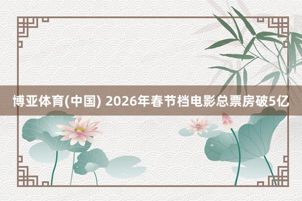 博亚体育(中国) 2026年春节档电影总票房破5亿