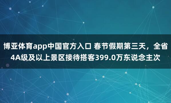 博亚体育app中国官方入口 春节假期第三天，全省4A级及以上景区接待搭客399.0万东说念主次