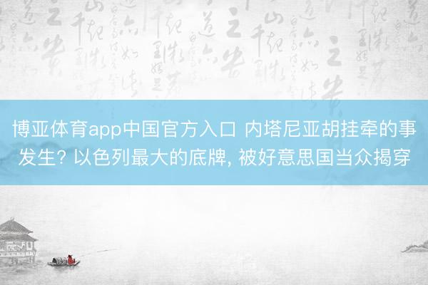 博亚体育app中国官方入口 内塔尼亚胡挂牵的事发生? 以色列最大的底牌， 被好意思国当众揭穿