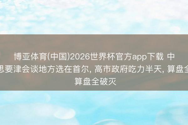 博亚体育(中国)2026世界杯官方app下载 中好意思要津会谈地方选在首尔， 高市政府吃力半天， 算盘全破灭