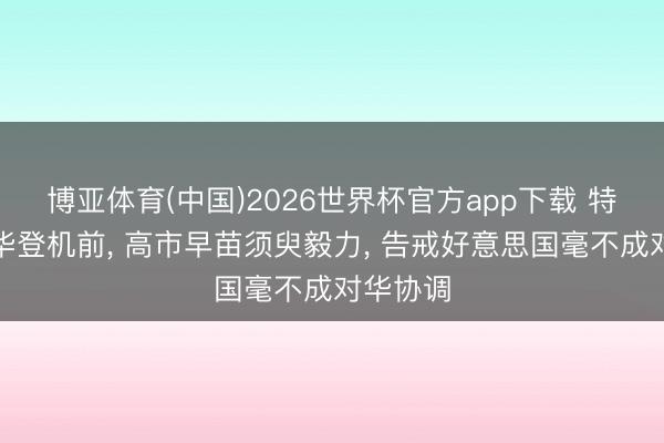 博亚体育(中国)2026世界杯官方app下载 特朗普访华登机前， 高市早苗须臾毅力， 告戒好意思国毫不成对华协调