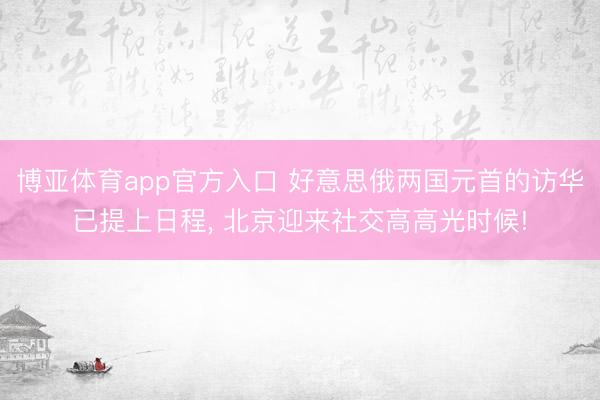 博亚体育app官方入口 好意思俄两国元首的访华已提上日程， 北京迎来社交高高光时候!