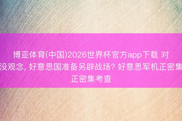 博亚体育(中国)2026世界杯官方app下载 对伊朗没观念， 好意思国准备另辟战场? 好意思军机正密集考查