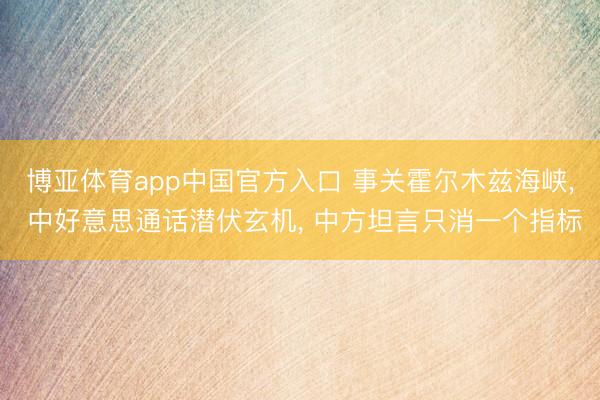 博亚体育app中国官方入口 事关霍尔木兹海峡， 中好意思通话潜伏玄机， 中方坦言只消一个指标