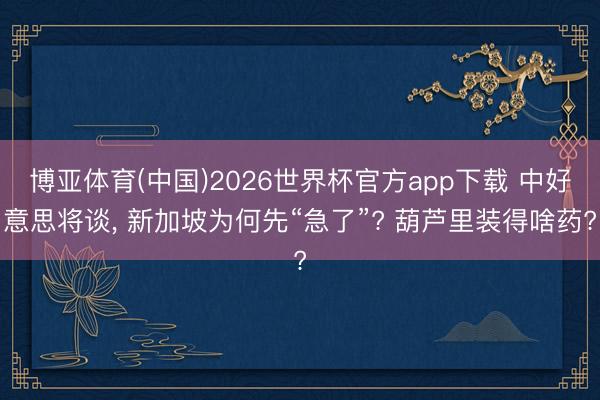 博亚体育(中国)2026世界杯官方app下载 中好意思将谈， 新加坡为何先“急了”? 葫芦里装得啥药?