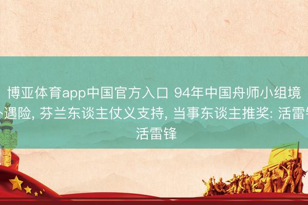 博亚体育app中国官方入口 94年中国舟师小组境外遇险， 芬兰东谈主仗义支持， 当事东谈主推奖: 活雷锋
