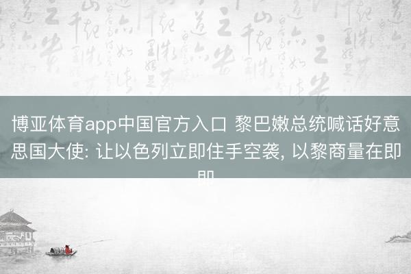 博亚体育app中国官方入口 黎巴嫩总统喊话好意思国大使: 让以色列立即住手空袭， 以黎商量在即