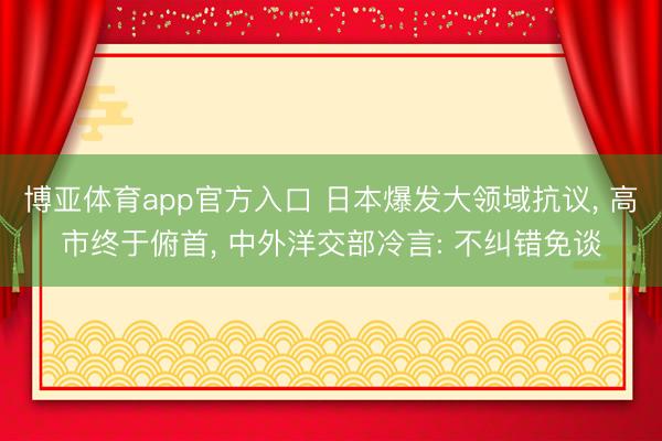 博亚体育app官方入口 日本爆发大领域抗议， 高市终于俯首， 中外洋交部冷言: 不纠错免谈