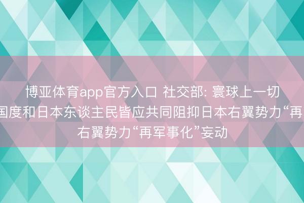 博亚体育app官方入口 社交部: 寰球上一切爱重和平的国度和日本东谈主民皆应共同阻抑日本右翼势力“再军事化”妄动