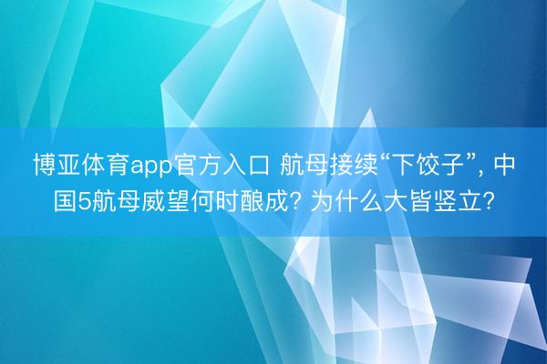 博亚体育app官方入口 航母接续“下饺子”， 中国5航母威望何时酿成? 为什么大皆竖立?