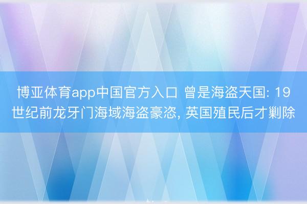 博亚体育app中国官方入口 曾是海盗天国: 19世纪前龙牙门海域海盗豪恣， 英国殖民后才剿除