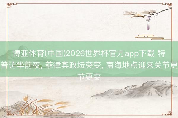 博亚体育(中国)2026世界杯官方app下载 特朗普访华前夜， 菲律宾政坛突变， 南海地点迎来关节更变