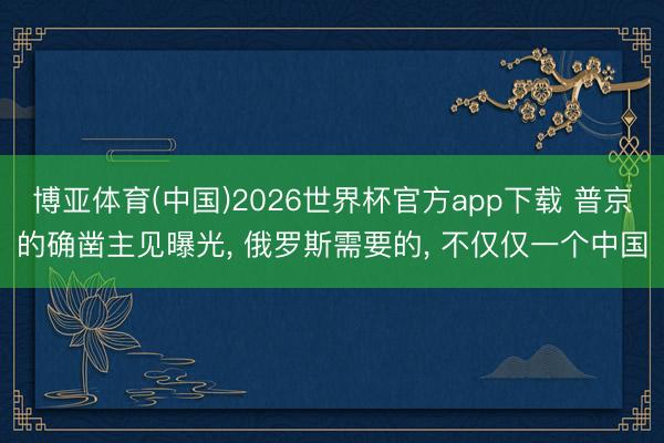 博亚体育(中国)2026世界杯官方app下载 普京的确凿主见曝光， 俄罗斯需要的， 不仅仅一个中国