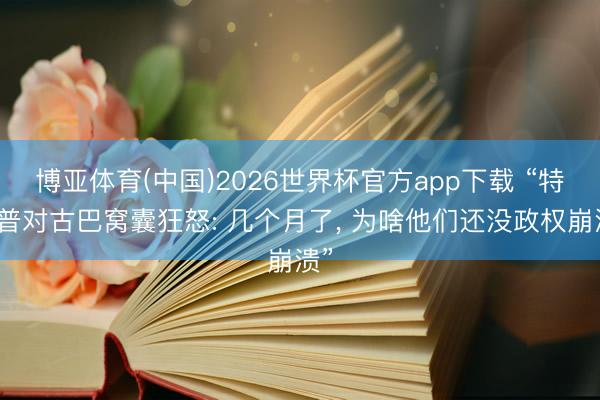博亚体育(中国)2026世界杯官方app下载 “特朗普对古巴窝囊狂怒: 几个月了， 为啥他们还没政权崩溃”