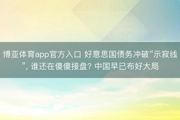 博亚体育app官方入口 好意思国债务冲破“示寂线”， 谁还在傻傻接盘? 中国早已布好大局