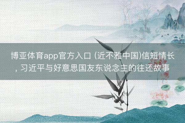 博亚体育app官方入口 (近不雅中国)信短情长， 习近平与好意思国友东说念主的往还故事
