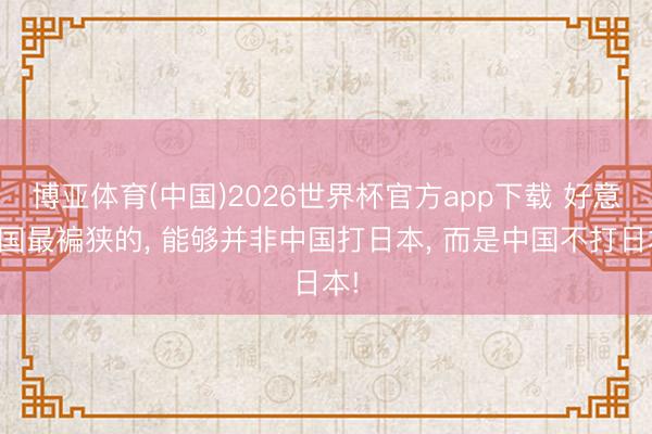 博亚体育(中国)2026世界杯官方app下载 好意思国最褊狭的， 能够并非中国打日本， 而是中国不打日本!