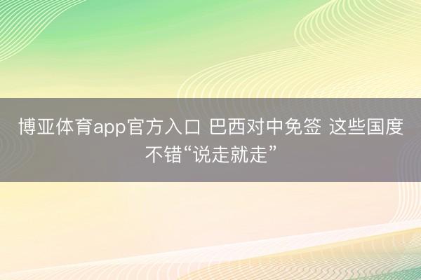 博亚体育app官方入口 巴西对中免签 这些国度不错“说走就走”