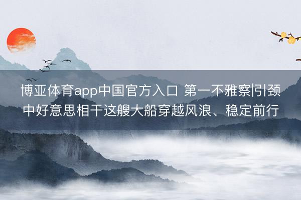博亚体育app中国官方入口 第一不雅察|引颈中好意思相干这艘大船穿越风浪、稳定前行