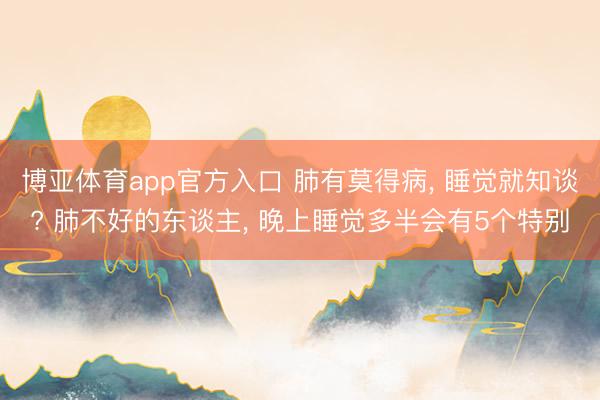 博亚体育app官方入口 肺有莫得病， 睡觉就知谈? 肺不好的东谈主， 晚上睡觉多半会有5个特别
