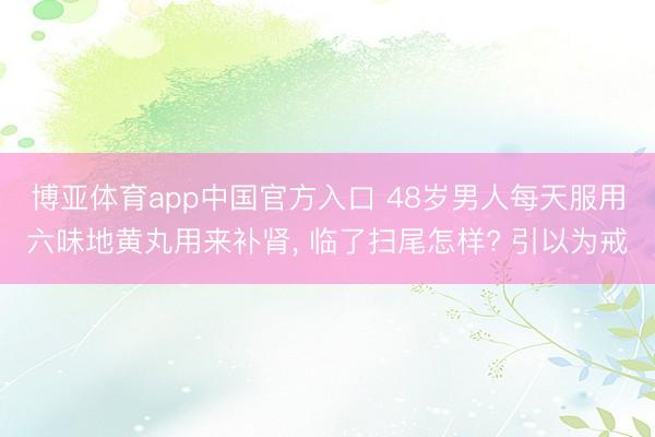 博亚体育app中国官方入口 48岁男人每天服用六味地黄丸用来补肾， 临了扫尾怎样? 引以为戒